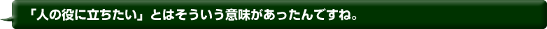 「人の役に立ちたい」とはそういう意味があったんですね。