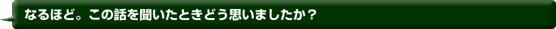 なるほど。この話を聞いたときどう思いましたか？