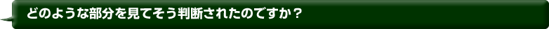 どのような部分を見てそう判断されたのですか？