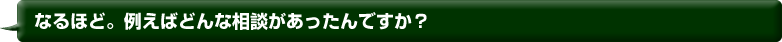 なるほど。例えばどんな相談があったんですか？